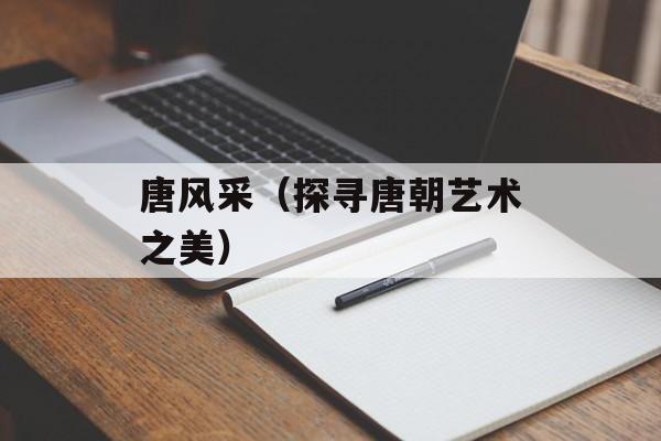 唐风采（探寻唐朝艺术之美）-第1张图片-居家生活