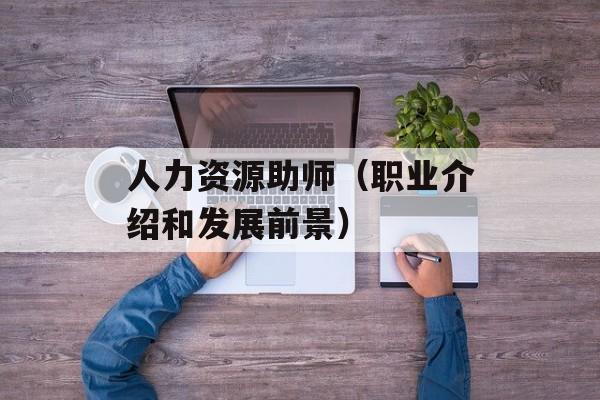 人力资源助师（职业介绍和发展前景）-第1张图片-居家生活