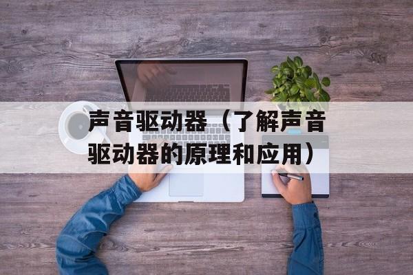 声音驱动器（了解声音驱动器的原理和应用）-第1张图片-居家生活
