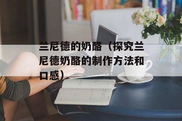 兰尼德的奶酪（探究兰尼德奶酪的制作方法和口感）-第1张图片-居家生活