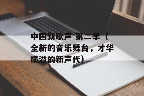 中国新歌声 第二季（全新的音乐舞台，才华横溢的新声代）-第1张图片-居家生活