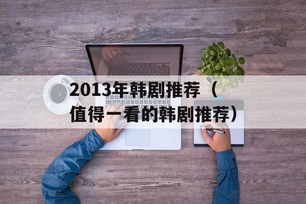 2013年韩剧推荐（值得一看的韩剧推荐）-第1张图片-居家生活