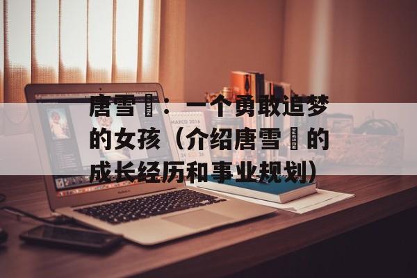 唐雪嫚：一个勇敢追梦的女孩（介绍唐雪嫚的成长经历和事业规划）-第1张图片-居家生活