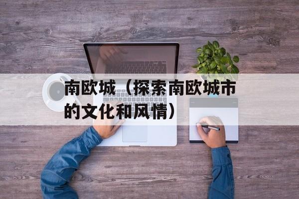 南欧城（探索南欧城市的文化和风情）-第1张图片-居家生活