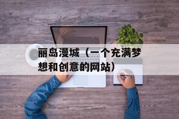 丽岛漫城（一个充满梦想和创意的网站）-第1张图片-居家生活