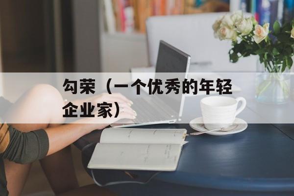勾荣（一个优秀的年轻企业家）-第1张图片-居家生活