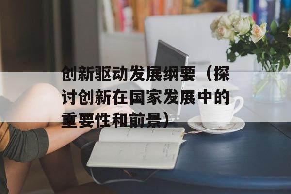 创新驱动发展纲要（探讨创新在国家发展中的重要性和前景）-第1张图片-居家生活