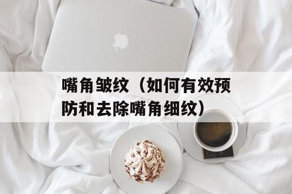 嘴角皱纹（如何有效预防和去除嘴角细纹）-第1张图片-居家生活