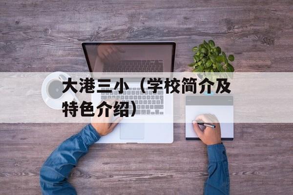 大港三小（学校简介及特色介绍）-第1张图片-居家生活