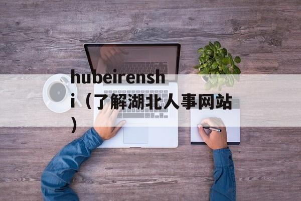hubeirenshi（了解湖北人事网站）-第1张图片-居家生活
