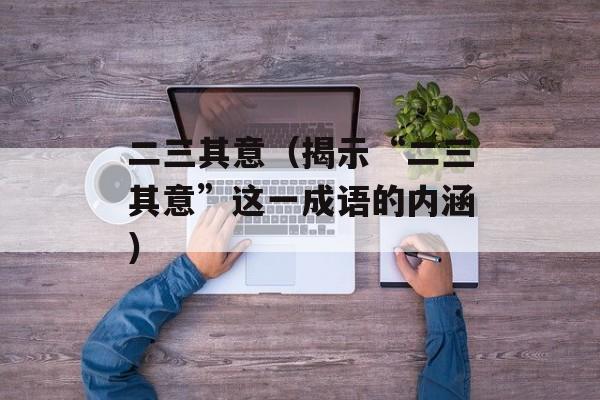 二三其意（揭示“二三其意”这一成语的内涵）-第1张图片-居家生活