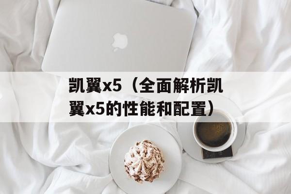 凯翼x5（全面解析凯翼x5的性能和配置）-第1张图片-居家生活