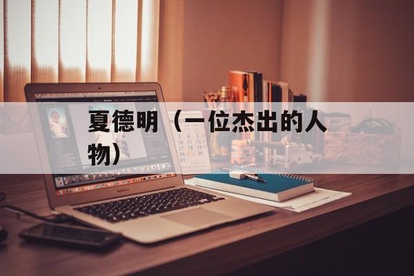 夏德明（一位杰出的人物）-第1张图片-居家生活