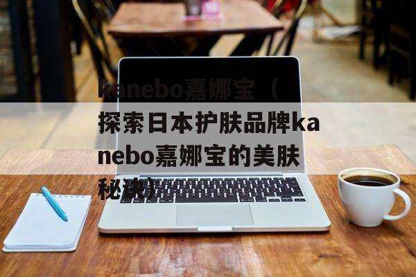 kanebo嘉娜宝（探索日本护肤品牌kanebo嘉娜宝的美肤秘诀）-第1张图片-居家生活
