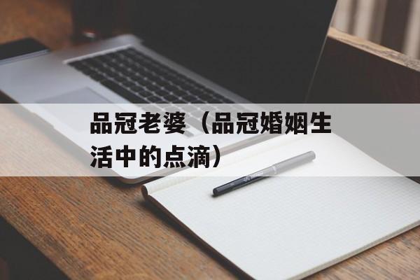 品冠老婆（品冠婚姻生活中的点滴）-第1张图片-居家生活