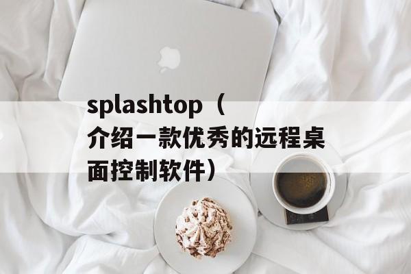 splashtop（介绍一款优秀的远程桌面控制软件）-第1张图片-居家生活
