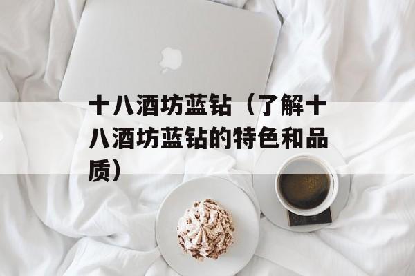 十八酒坊蓝钻（了解十八酒坊蓝钻的特色和品质）-第1张图片-居家生活