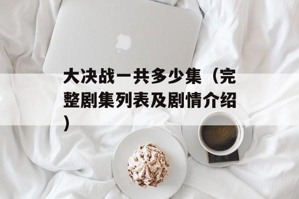 大决战一共多少集（完整剧集列表及剧情介绍）-第1张图片-居家生活