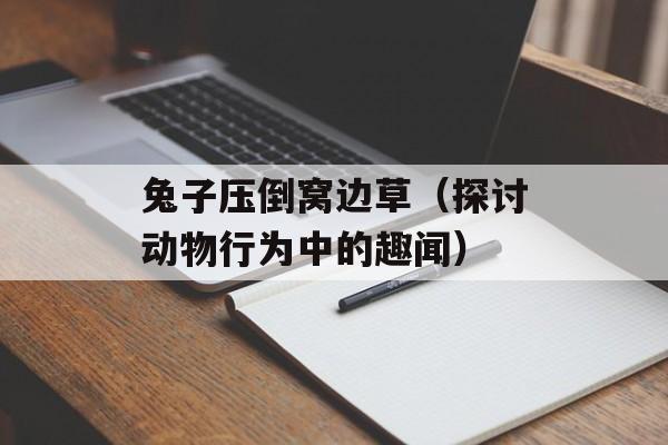 兔子压倒窝边草（探讨动物行为中的趣闻）-第1张图片-居家生活