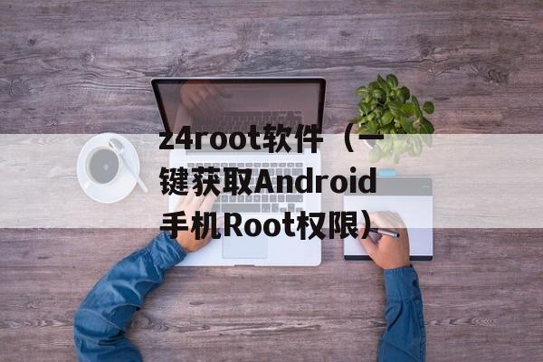 z4root软件（一键获取Android手机Root权限）-第1张图片-居家生活