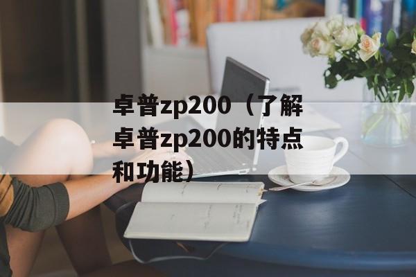 卓普zp200（了解卓普zp200的特点和功能）-第1张图片-居家生活