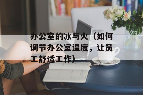 办公室的冰与火（如何调节办公室温度，让员工舒适工作）-第1张图片-居家生活