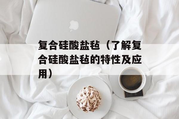 复合硅酸盐毡（了解复合硅酸盐毡的特性及应用）-第1张图片-居家生活