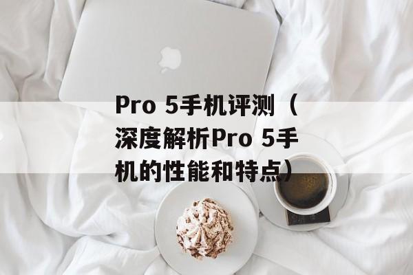 Pro 5手机评测（深度解析Pro 5手机的性能和特点）-第1张图片-居家生活