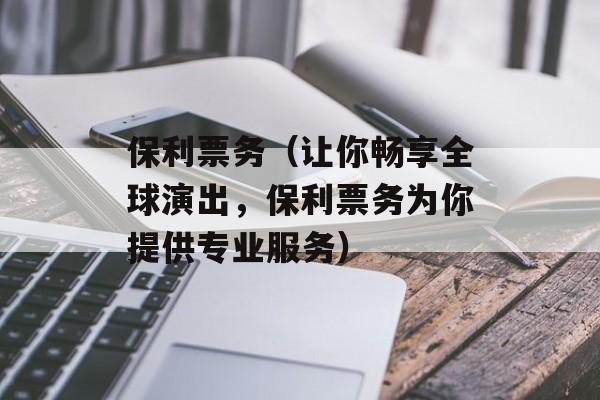 保利票务（让你畅享全球演出，保利票务为你提供专业服务）-第1张图片-居家生活
