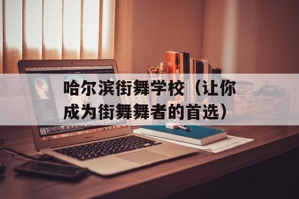 哈尔滨街舞学校（让你成为街舞舞者的首选）-第1张图片-居家生活