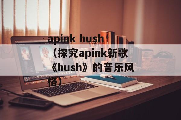 apink hush（探究apink新歌《hush》的音乐风格）-第1张图片-居家生活