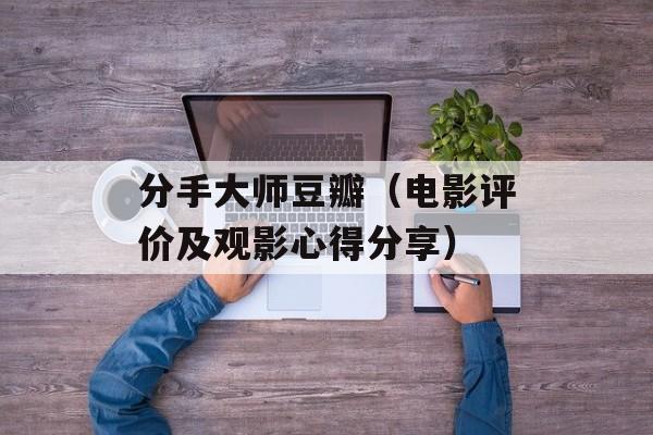 分手大师豆瓣（电影评价及观影心得分享）-第1张图片-居家生活