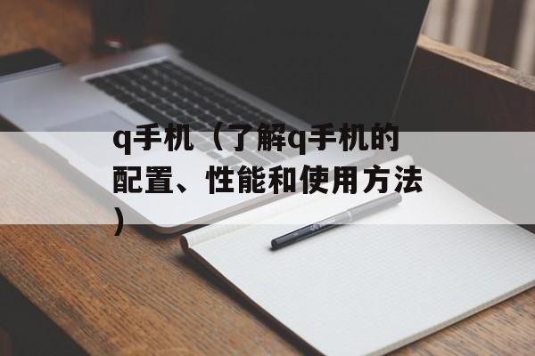 q手机（了解q手机的配置、性能和使用方法）-第1张图片-居家生活