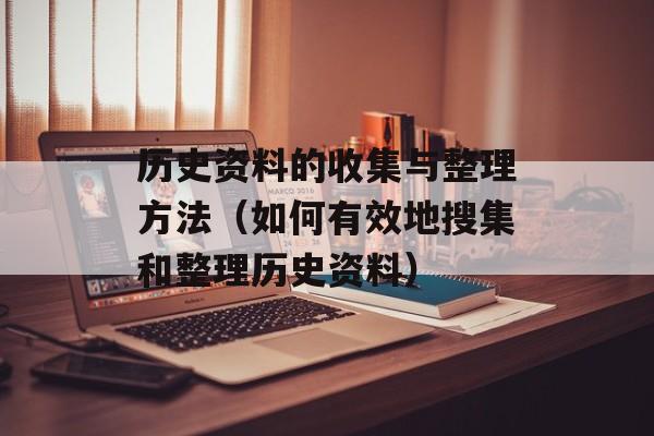 历史资料的收集与整理方法（如何有效地搜集和整理历史资料）-第1张图片-居家生活