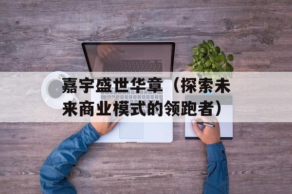 嘉宇盛世华章（探索未来商业模式的领跑者）-第1张图片-居家生活