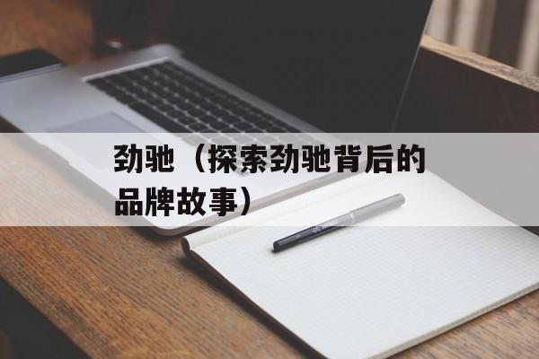 劲驰（探索劲驰背后的品牌故事）-第1张图片-居家生活