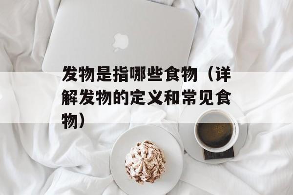 发物是指哪些食物（详解发物的定义和常见食物）-第1张图片-居家生活