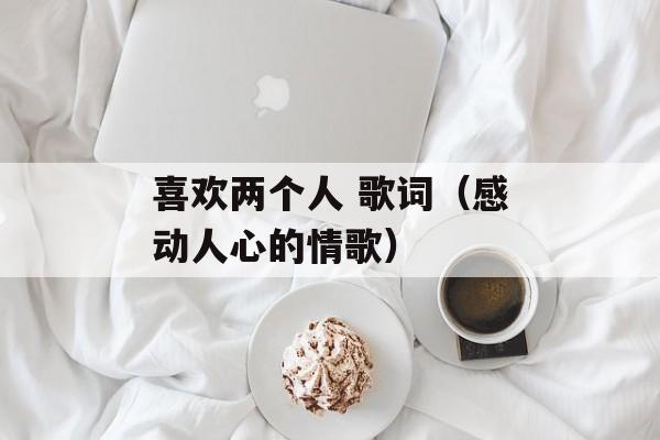 喜欢两个人 歌词（感动人心的情歌）-第1张图片-居家生活