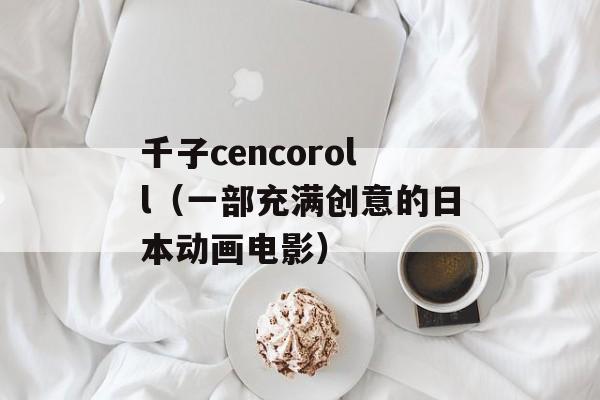 千子cencoroll（一部充满创意的日本动画电影）-第1张图片-居家生活