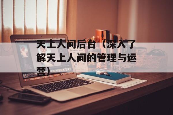 天上人间后台（深入了解天上人间的管理与运营）-第1张图片-居家生活