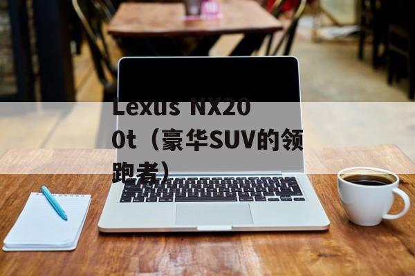 Lexus NX200t（豪华SUV的领跑者）-第1张图片-居家生活