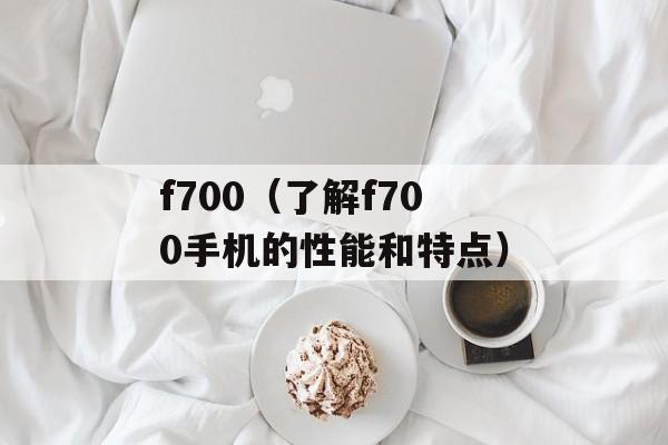 f700（了解f700手机的性能和特点）-第1张图片-居家生活