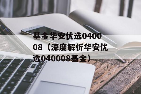 基金华安优选040008（深度解析华安优选040008基金）-第1张图片-居家生活