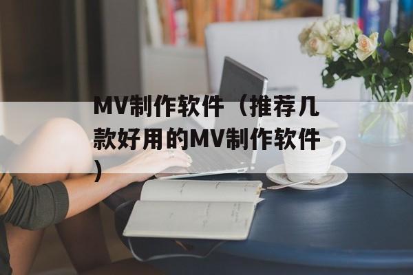 MV制作软件（推荐几款好用的MV制作软件）-第1张图片-居家生活