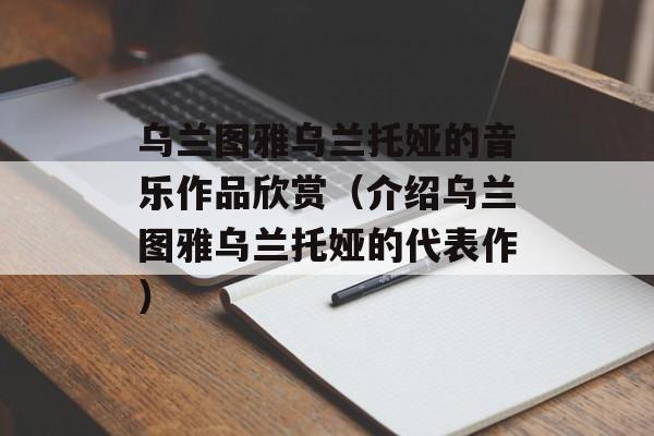 乌兰图雅乌兰托娅的音乐作品欣赏（介绍乌兰图雅乌兰托娅的代表作）-第1张图片-居家生活