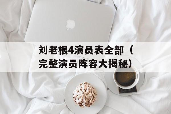 刘老根4演员表全部（完整演员阵容大揭秘）-第1张图片-居家生活