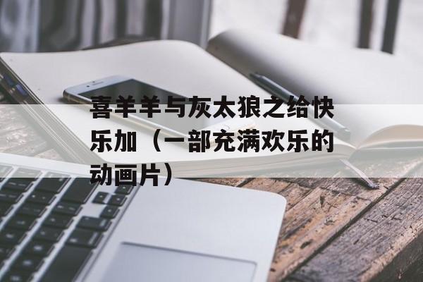 喜羊羊与灰太狼之给快乐加（一部充满欢乐的动画片）-第1张图片-居家生活