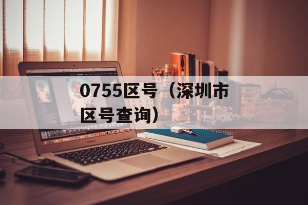 0755区号（深圳市区号查询）-第1张图片-居家生活