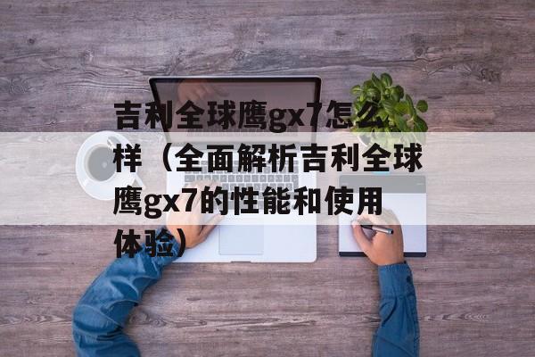 吉利全球鹰gx7怎么样（全面解析吉利全球鹰gx7的性能和使用体验）-第1张图片-居家生活