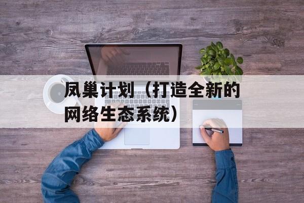 凤巢计划（打造全新的网络生态系统）-第1张图片-居家生活